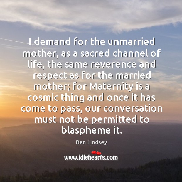 I demand for the unmarried mother, as a sacred channel of life Ben Lindsey Picture Quote