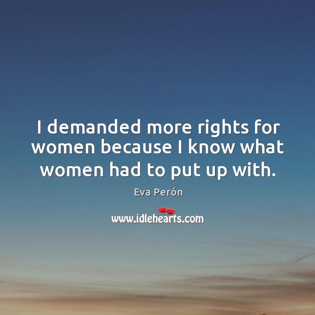 I demanded more rights for women because I know what women had to put up with. Eva Perón Picture Quote