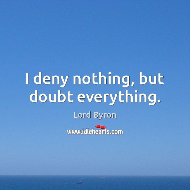 I deny nothing, but doubt everything. Lord Byron Picture Quote