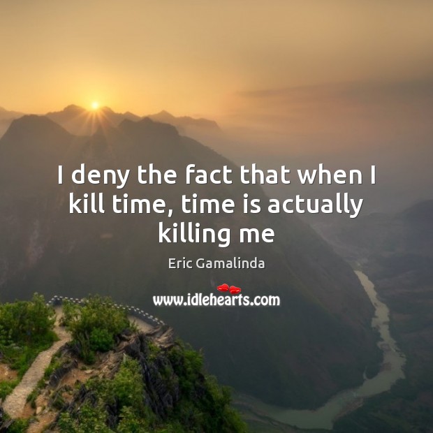 I deny the fact that when I kill time, time is actually killing me Eric Gamalinda Picture Quote