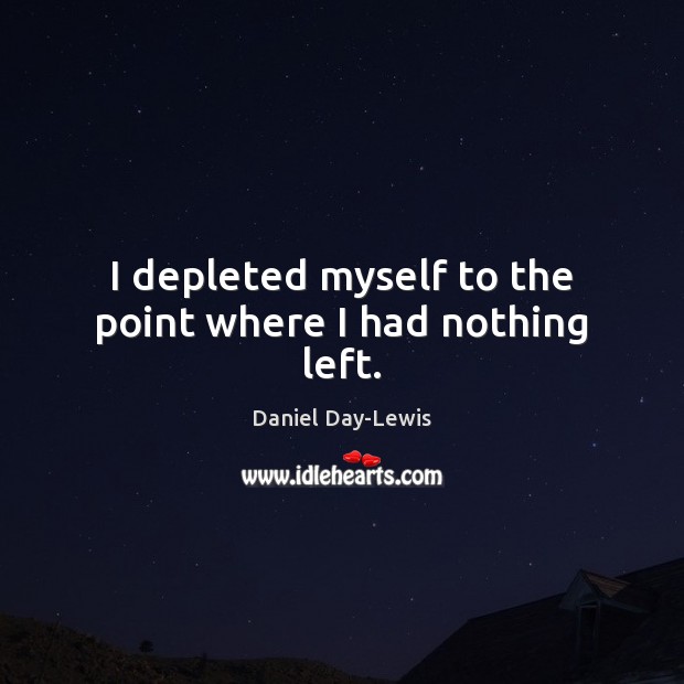 I depleted myself to the point where I had nothing left. Daniel Day-Lewis Picture Quote