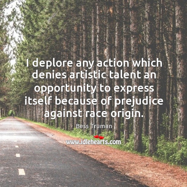 I deplore any action which denies artistic talent an opportunity to express itself because of prejudice against race origin. Bess Truman Picture Quote