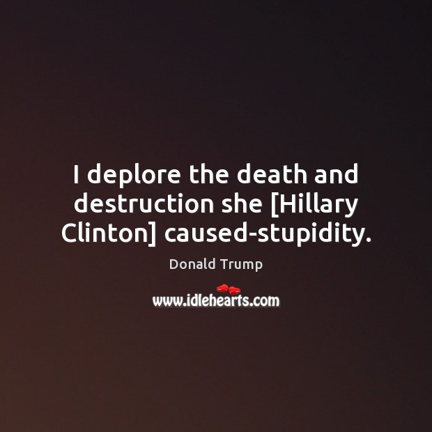 I deplore the death and destruction she [Hillary Clinton] caused-stupidity. Donald Trump Picture Quote
