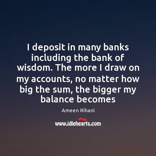 I deposit in many banks including the bank of wisdom. The more Ameen Rihani Picture Quote