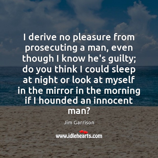 I derive no pleasure from prosecuting a man, even though I know Jim Garrison Picture Quote