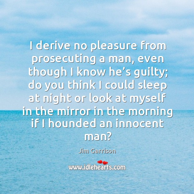 I derive no pleasure from prosecuting a man, even though I know he’s guilty; do you think Guilty Quotes Image