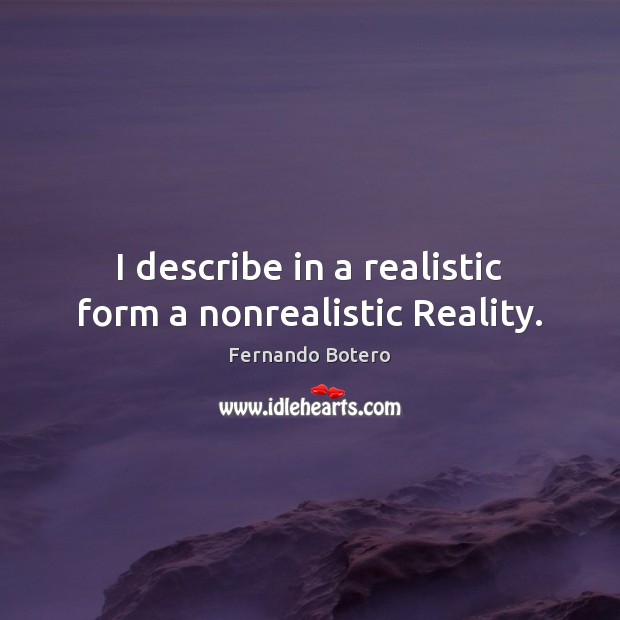 I describe in a realistic form a nonrealistic Reality. Fernando Botero Picture Quote