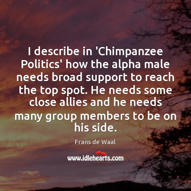 I describe in ‘Chimpanzee Politics’ how the alpha male needs broad support Frans de Waal Picture Quote