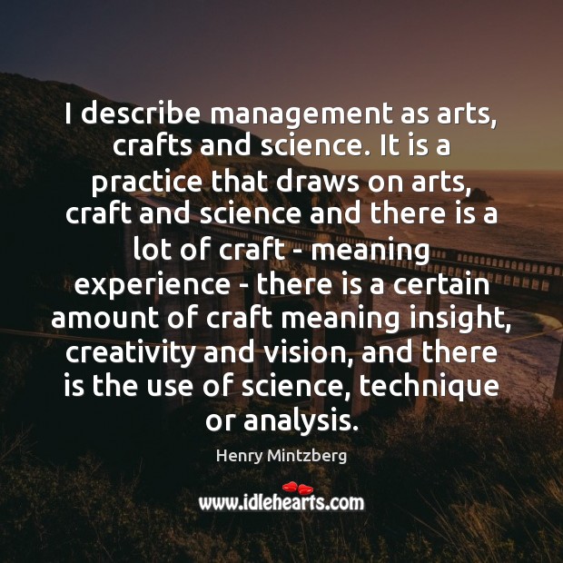 I describe management as arts, crafts and science. It is a practice Henry Mintzberg Picture Quote