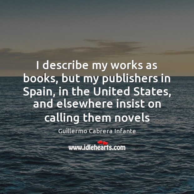 I describe my works as books, but my publishers in Spain, in Guillermo Cabrera Infante Picture Quote