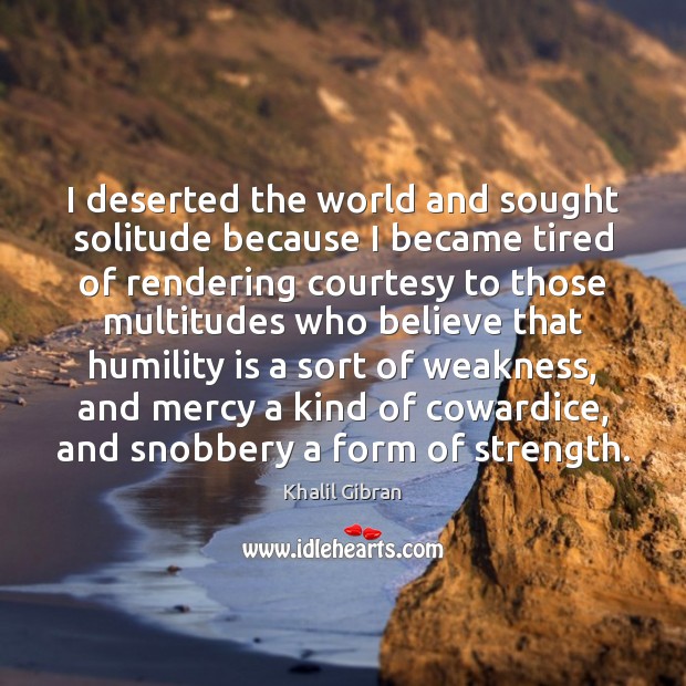 I deserted the world and sought solitude because I became tired of Khalil Gibran Picture Quote