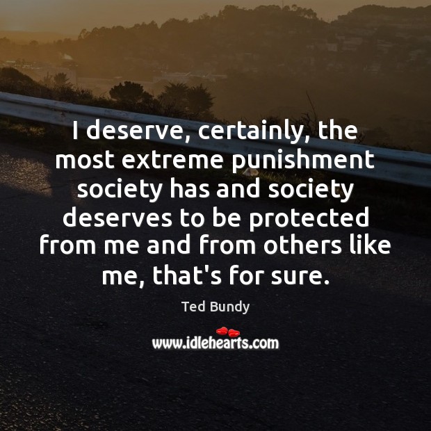 I deserve, certainly, the most extreme punishment society has and society deserves Ted Bundy Picture Quote