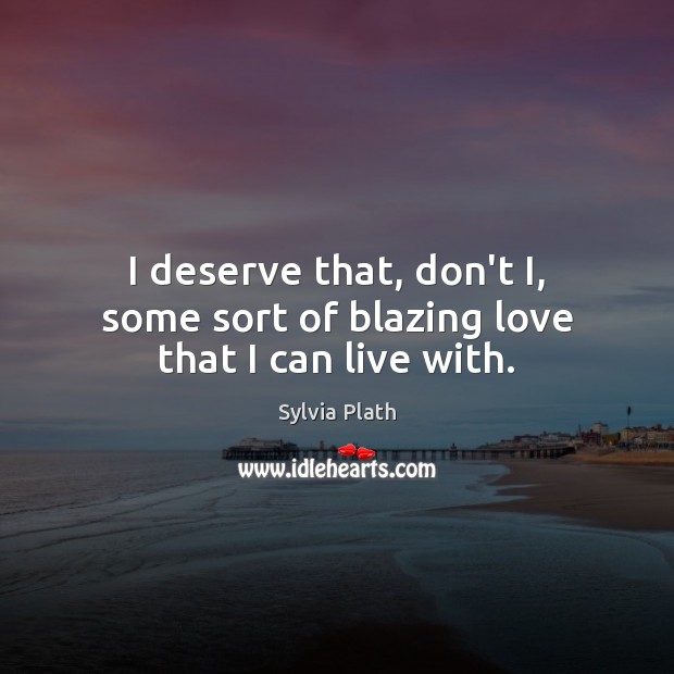 I deserve that, don’t I, some sort of blazing love that I can live with. Sylvia Plath Picture Quote