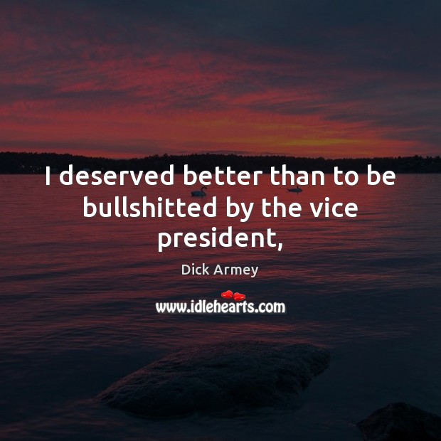 I deserved better than to be bullshitted by the vice president, Dick Armey Picture Quote