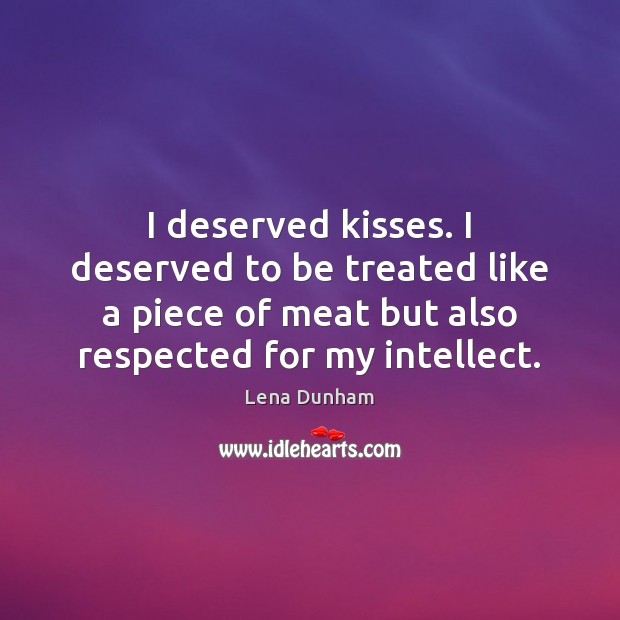 I deserved kisses. I deserved to be treated like a piece of Lena Dunham Picture Quote