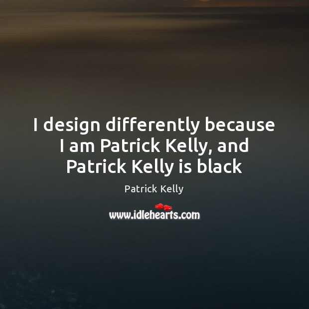 I design differently because I am Patrick Kelly, and Patrick Kelly is black Patrick Kelly Picture Quote