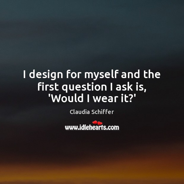I design for myself and the first question I ask is, ‘Would I wear it?’ Claudia Schiffer Picture Quote