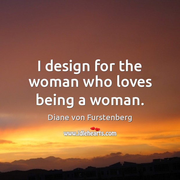 I design for the woman who loves being a woman. Diane von Furstenberg Picture Quote