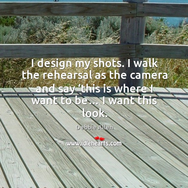 I design my shots. I walk the rehearsal as the camera and say ‘this is where I want to be… I want this look. Design Quotes Image