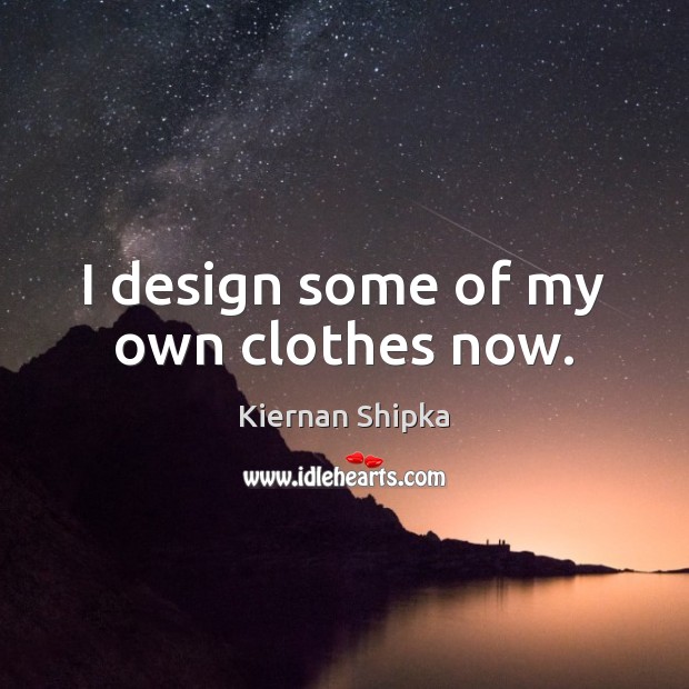 I design some of my own clothes now. Kiernan Shipka Picture Quote