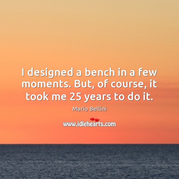 I designed a bench in a few moments. But, of course, it took me 25 years to do it. Mario Bellini Picture Quote