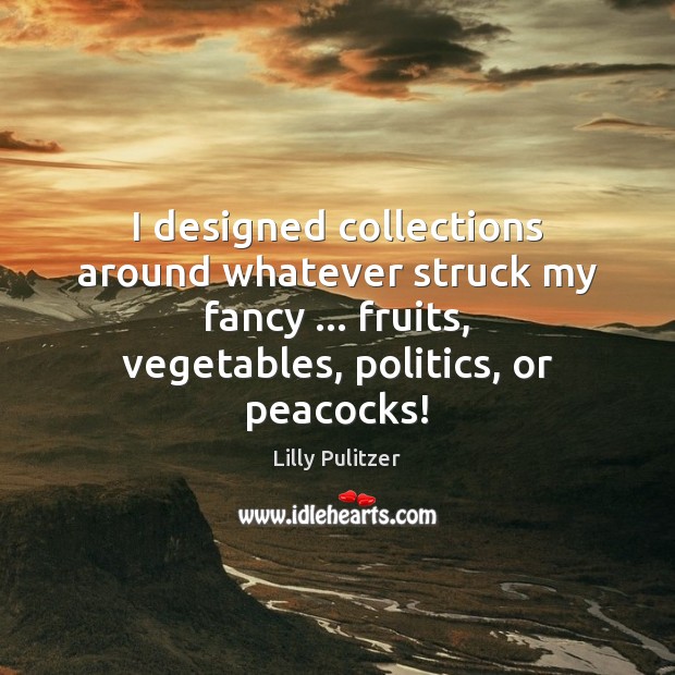 I designed collections around whatever struck my fancy … fruits, vegetables, politics, or Lilly Pulitzer Picture Quote