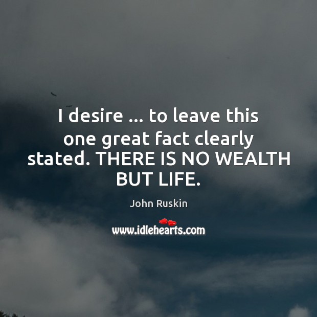I desire … to leave this one great fact clearly stated. THERE IS NO WEALTH BUT LIFE. John Ruskin Picture Quote