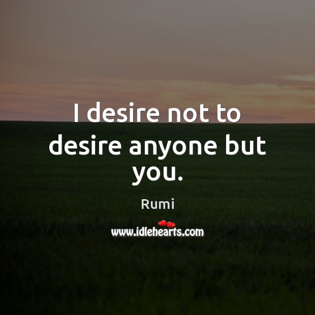 I desire not to desire anyone but you. Rumi Picture Quote