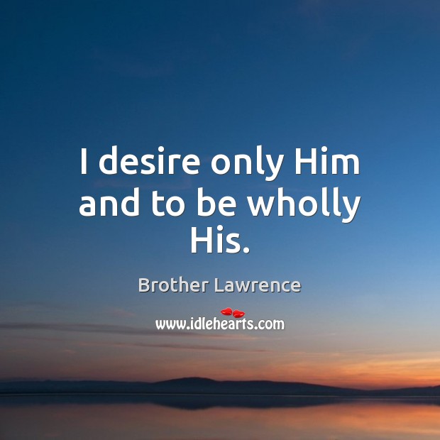I desire only Him and to be wholly His. Brother Lawrence Picture Quote