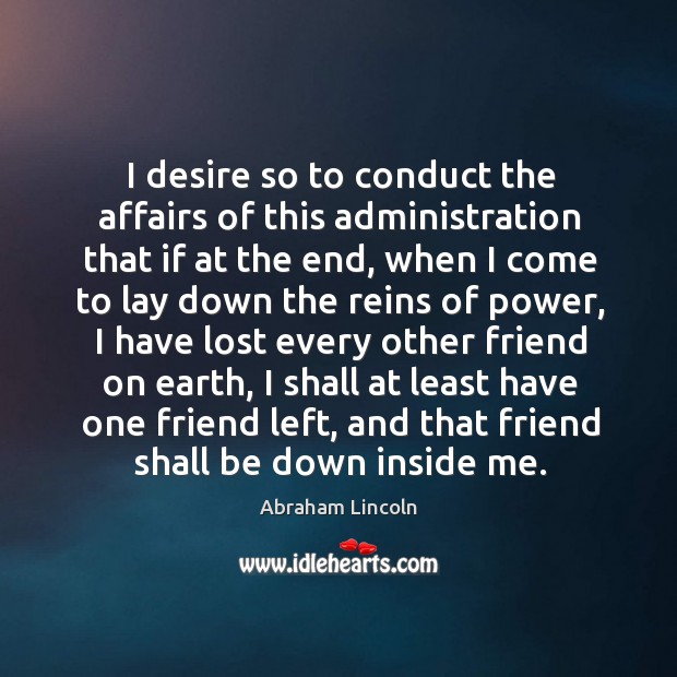 I desire so to conduct the affairs of this administration that if at the end Abraham Lincoln Picture Quote