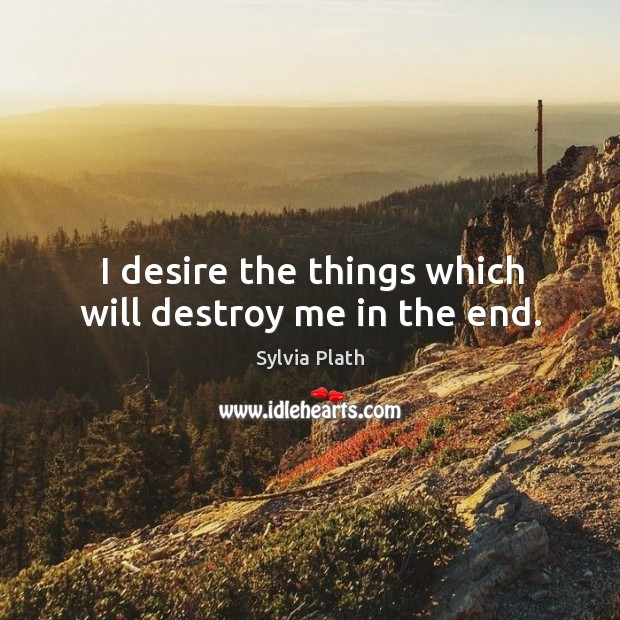 I desire the things which will destroy me in the end. Image