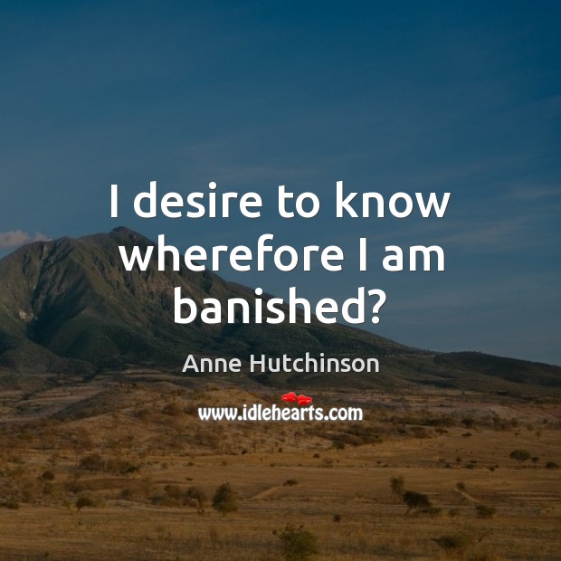 I desire to know wherefore I am banished? Anne Hutchinson Picture Quote