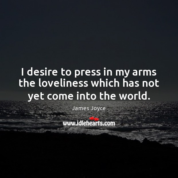 I desire to press in my arms the loveliness which has not yet come into the world. James Joyce Picture Quote