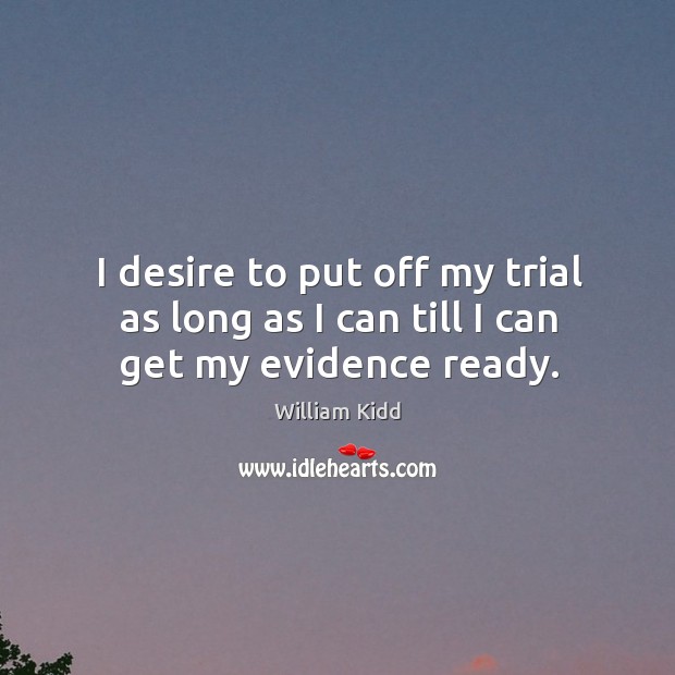 I desire to put off my trial as long as I can till I can get my evidence ready. William Kidd Picture Quote
