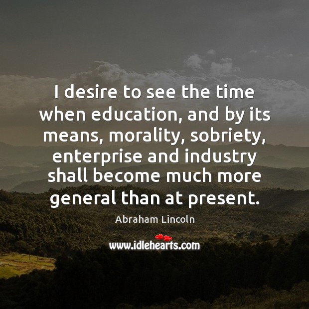 I desire to see the time when education, and by its means, Abraham Lincoln Picture Quote