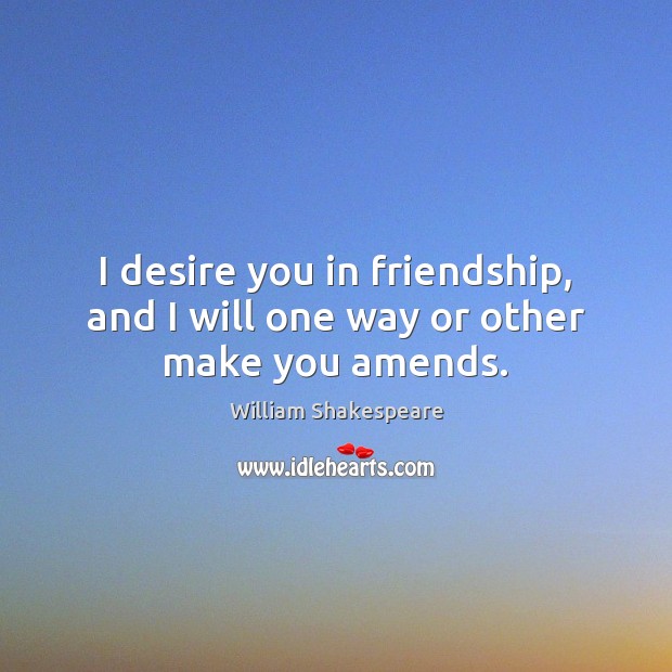 I desire you in friendship, and I will one way or other make you amends. Image