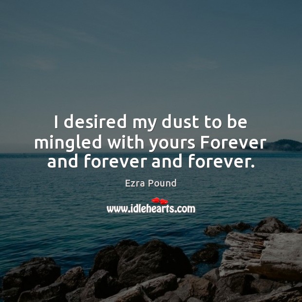 I desired my dust to be mingled with yours Forever and forever and forever. Ezra Pound Picture Quote
