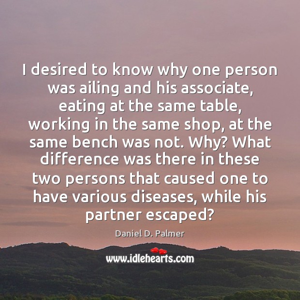 I desired to know why one person was ailing and his associate, Daniel D. Palmer Picture Quote