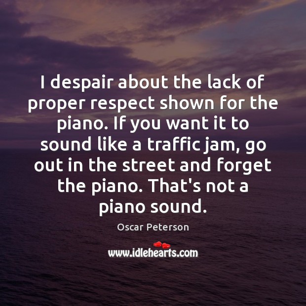 I despair about the lack of proper respect shown for the piano. Oscar Peterson Picture Quote