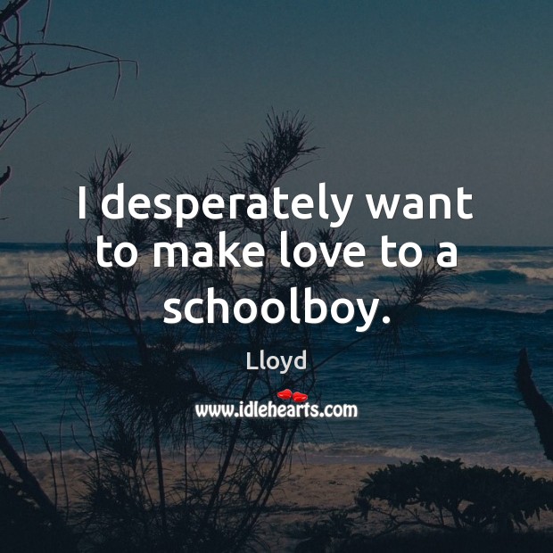 I desperately want to make love to a schoolboy. Lloyd Picture Quote