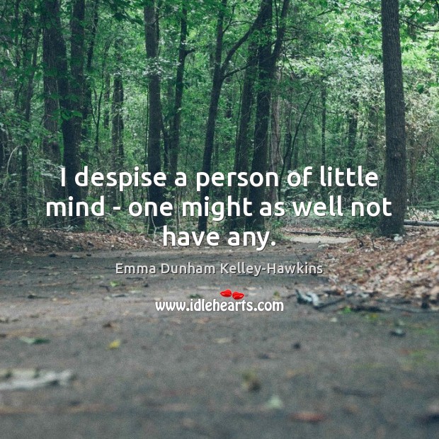 I despise a person of little mind – one might as well not have any. Image