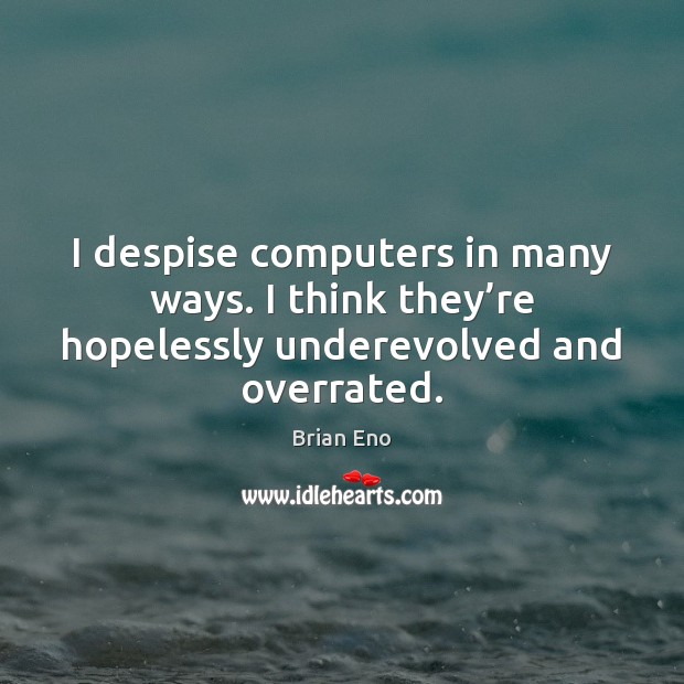 I despise computers in many ways. I think they’re hopelessly underevolved and overrated. Brian Eno Picture Quote
