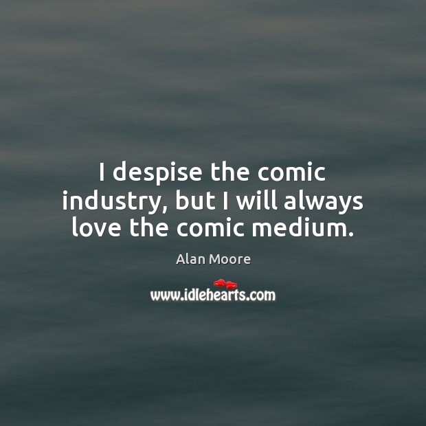 I despise the comic industry, but I will always love the comic medium. Alan Moore Picture Quote