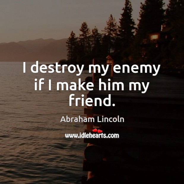 I destroy my enemy if I make him my friend. Abraham Lincoln Picture Quote