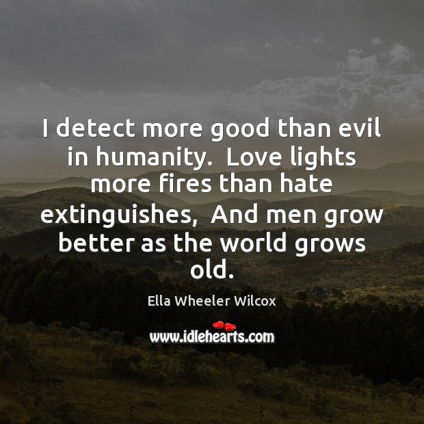 I detect more good than evil in humanity.  Love lights more fires Ella Wheeler Wilcox Picture Quote