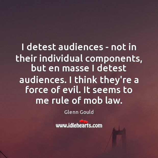 I detest audiences – not in their individual components, but en masse Glenn Gould Picture Quote