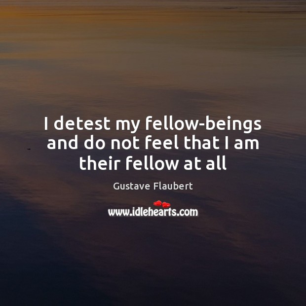 I detest my fellow-beings and do not feel that I am their fellow at all Gustave Flaubert Picture Quote