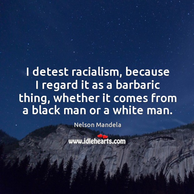 I detest racialism, because I regard it as a barbaric thing, whether it comes from a black man or a white man. Nelson Mandela Picture Quote