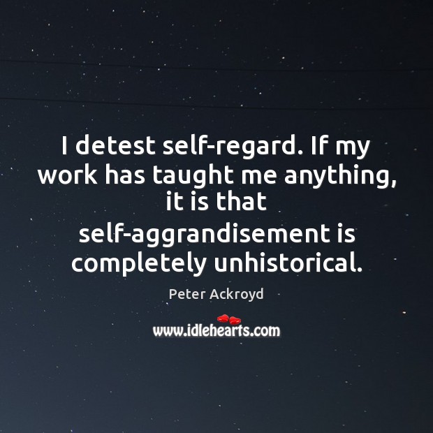 I detest self-regard. If my work has taught me anything, it is Peter Ackroyd Picture Quote