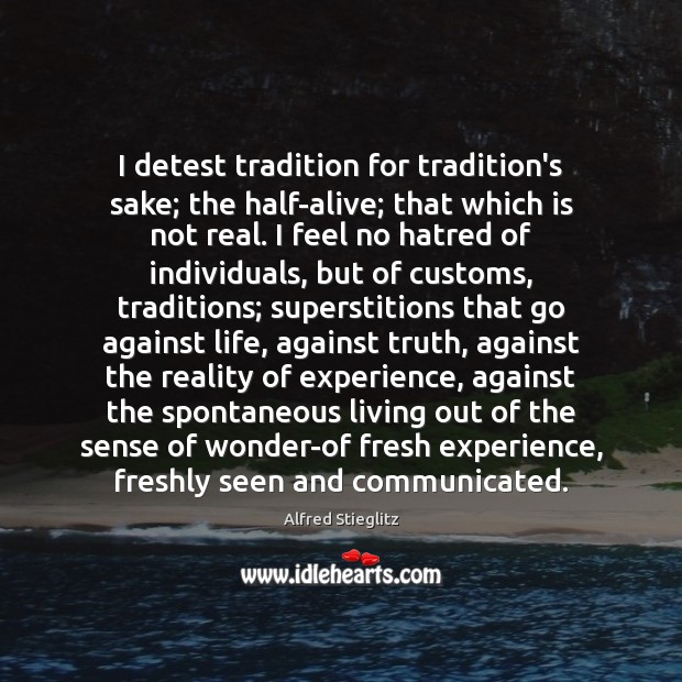 I detest tradition for tradition’s sake; the half-alive; that which is not Image